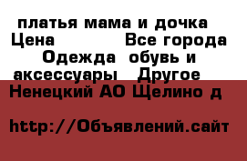 платья мама и дочка › Цена ­ 2 000 - Все города Одежда, обувь и аксессуары » Другое   . Ненецкий АО,Щелино д.